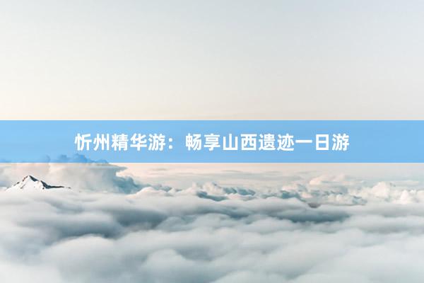 忻州精华游：畅享山西遗迹一日游