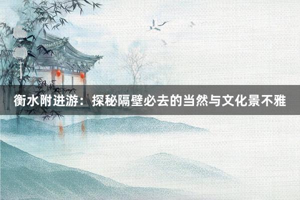 衡水附进游：探秘隔壁必去的当然与文化景不雅